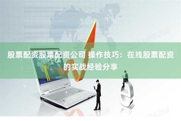 股票配资股票配资公司 操作技巧：在线股票配资的实战经验分享