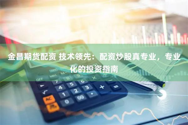 金昌期货配资 技术领先：配资炒股真专业，专业化的投资指南