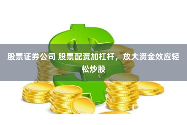 股票证券公司 股票配资加杠杆，放大资金效应轻松炒股