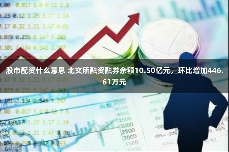 股市配资什么意思 北交所融资融券余额10.50亿元，环比增加446.61万元