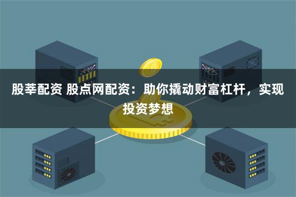 股莘配资 股点网配资：助你撬动财富杠杆，实现投资梦想