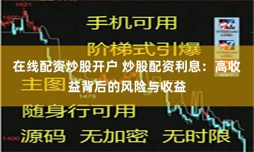 在线配资炒股开户 炒股配资利息：高收益背后的风险与收益