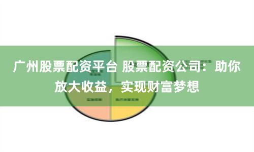 广州股票配资平台 股票配资公司：助你放大收益，实现财富梦想