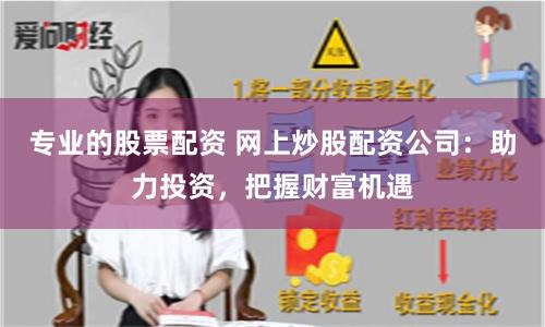 专业的股票配资 网上炒股配资公司：助力投资，把握财富机遇