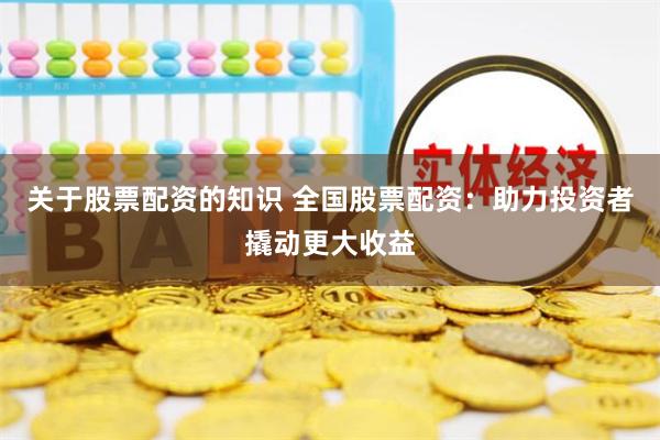 关于股票配资的知识 全国股票配资：助力投资者撬动更大收益