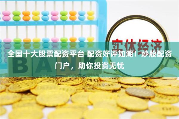 全国十大股票配资平台 配资好评如潮！炒股配资门户，助你投资无忧