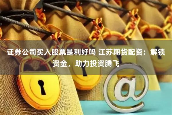 证券公司买入股票是利好吗 江苏期货配资：解锁资金，助力投资腾飞