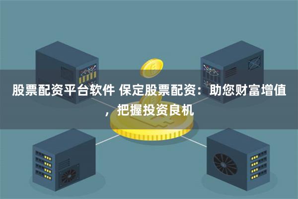 股票配资平台软件 保定股票配资：助您财富增值，把握投资良机