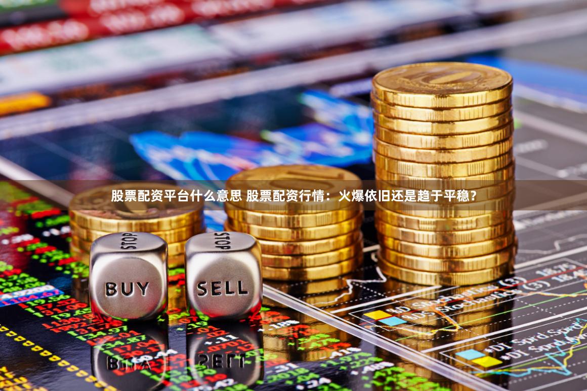 股票配资平台什么意思 股票配资行情：火爆依旧还是趋于平稳？