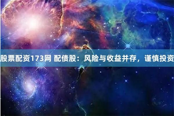 股票配资173网 配债股：风险与收益并存，谨慎投资