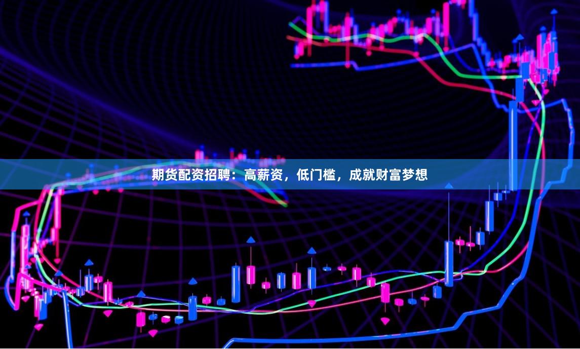 期货配资招聘：高薪资，低门槛，成就财富梦想