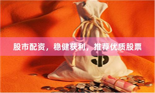 股市配资，稳健获利，推荐优质股票