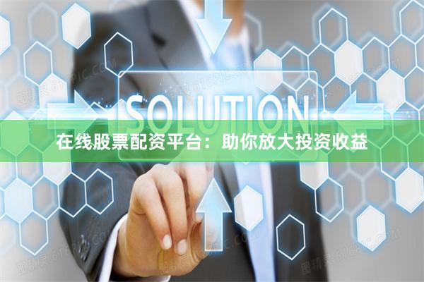 在线股票配资平台：助你放大投资收益