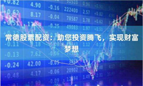 常德股票配资：助您投资腾飞，实现财富梦想