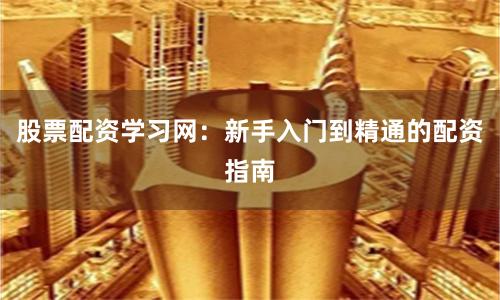 股票配资学习网：新手入门到精通的配资指南