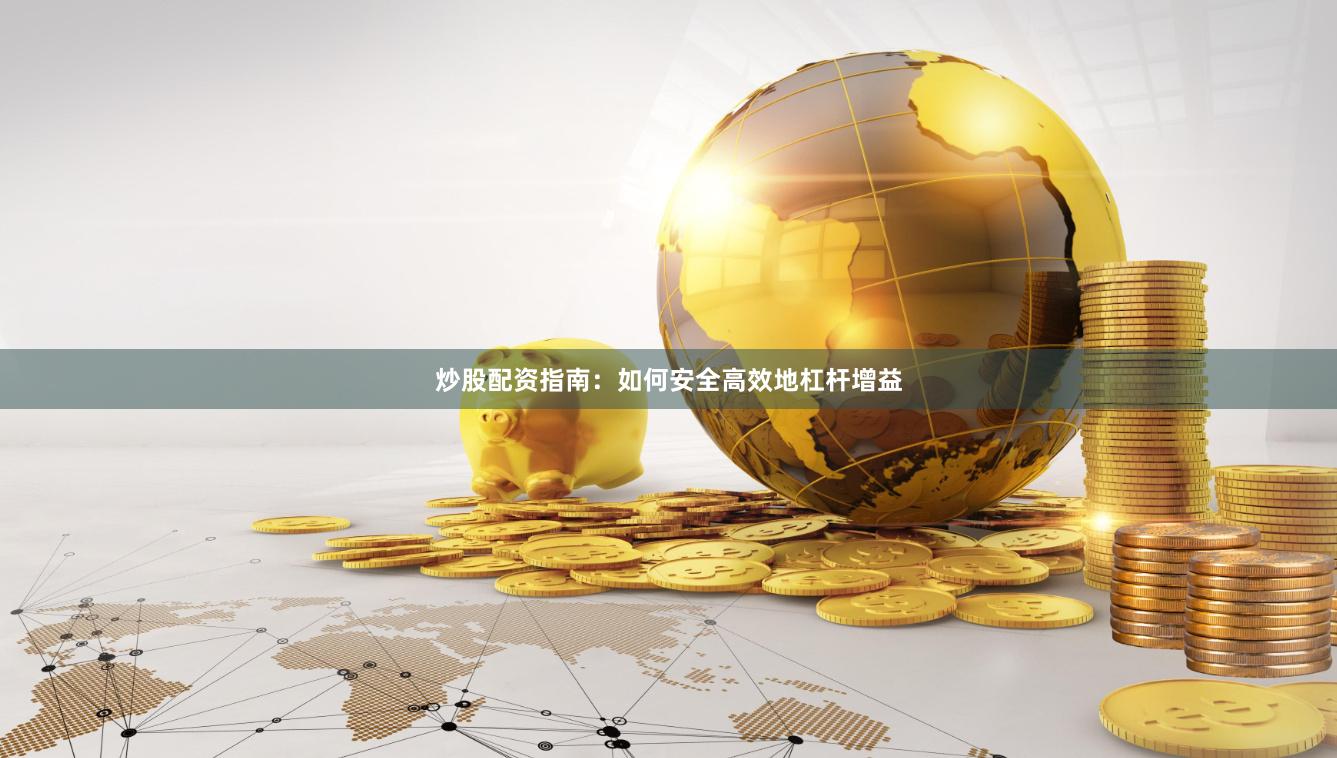 炒股配资指南：如何安全高效地杠杆增益