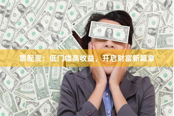 票配资：低门槛高收益，开启财富新篇章