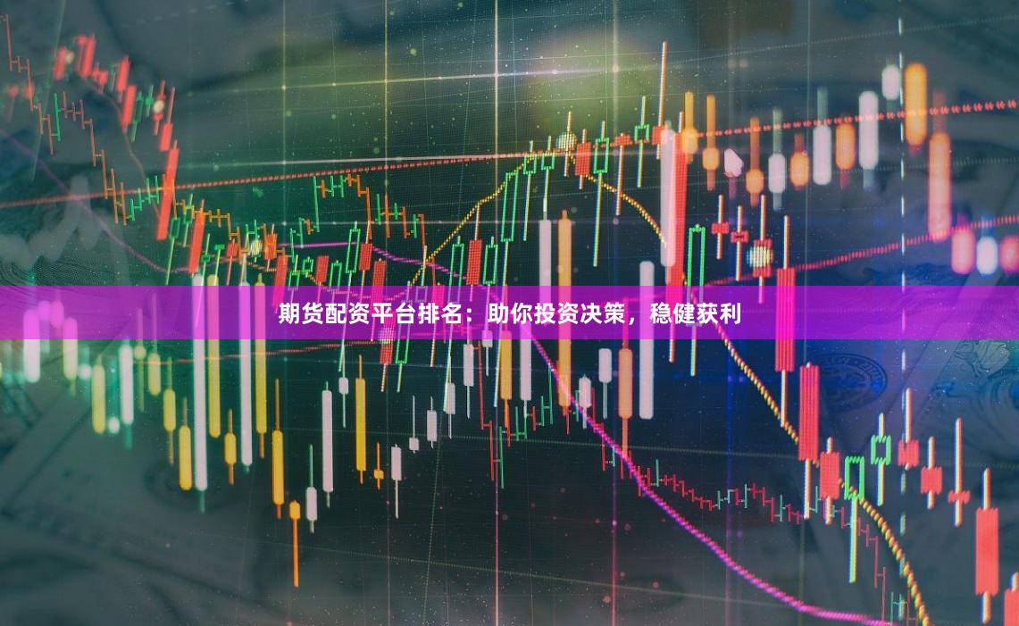 期货配资平台排名：助你投资决策，稳健获利