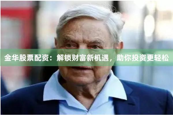 金华股票配资：解锁财富新机遇，助你投资更轻松