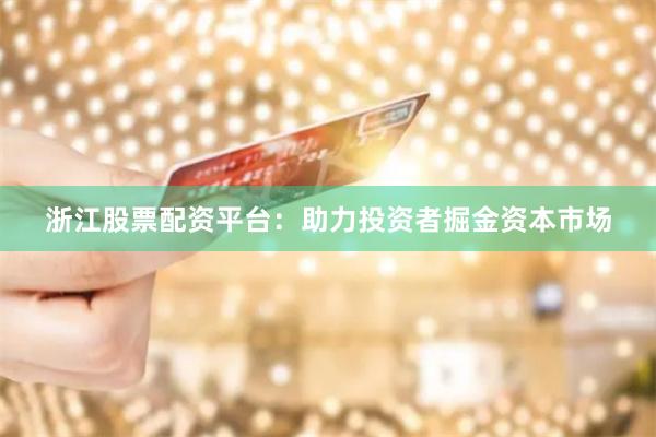 浙江股票配资平台：助力投资者掘金资本市场