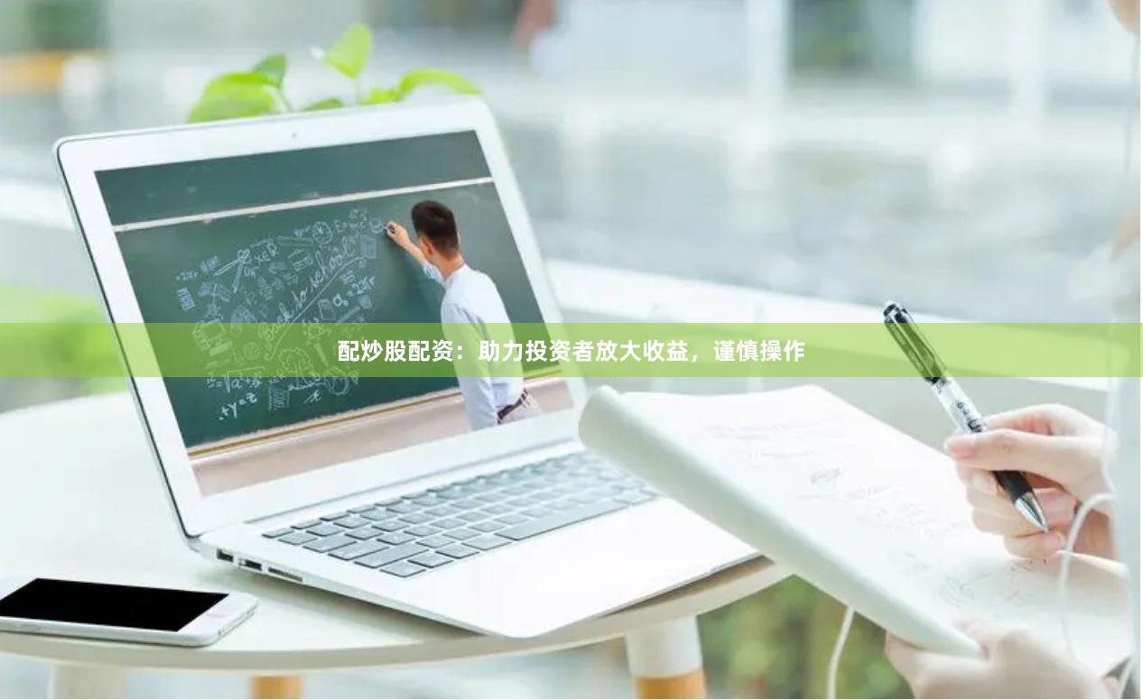 配炒股配资：助力投资者放大收益，谨慎操作