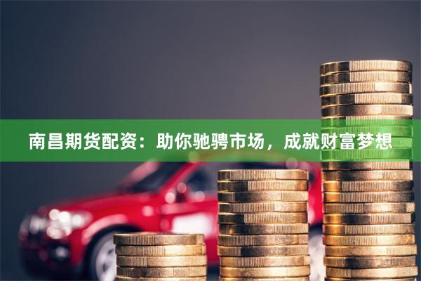 南昌期货配资：助你驰骋市场，成就财富梦想