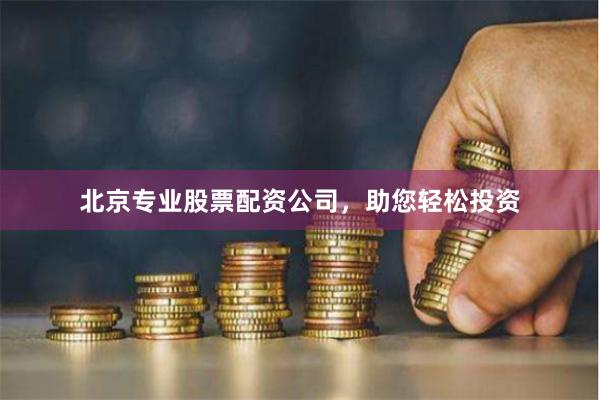 北京专业股票配资公司，助您轻松投资