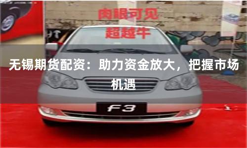 无锡期货配资：助力资金放大，把握市场机遇