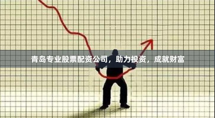青岛专业股票配资公司，助力投资，成就财富
