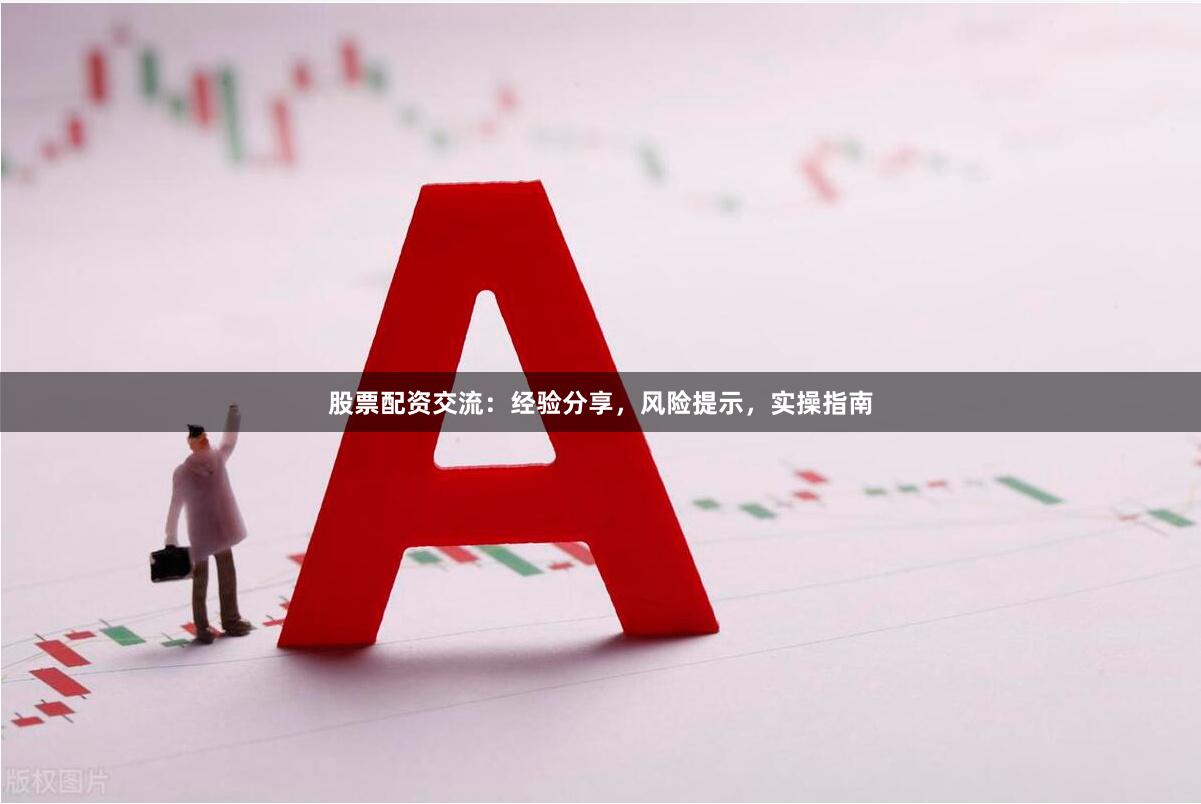 股票配资交流：经验分享，风险提示，实操指南
