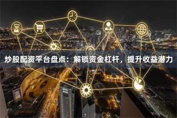 炒股配资平台盘点：解锁资金杠杆，提升收益潜力