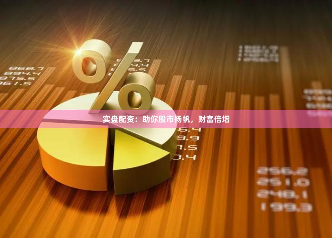 实盘配资:助你股市扬帆,财富倍增