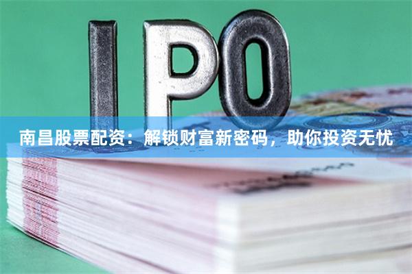 南昌股票配资:解锁财富新密码,助你投资无忧
