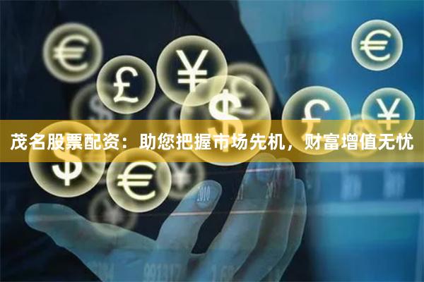 茂名股票配资：助您把握市场先机，财富增值无忧