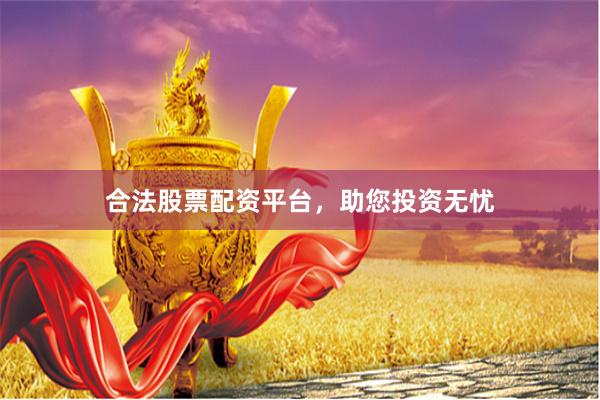 合法股票配资平台，助您投资无忧