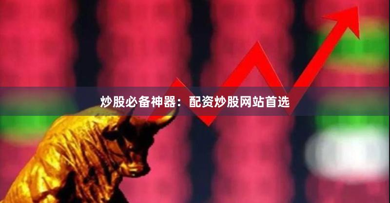 炒股必备神器:配资炒股网站首选