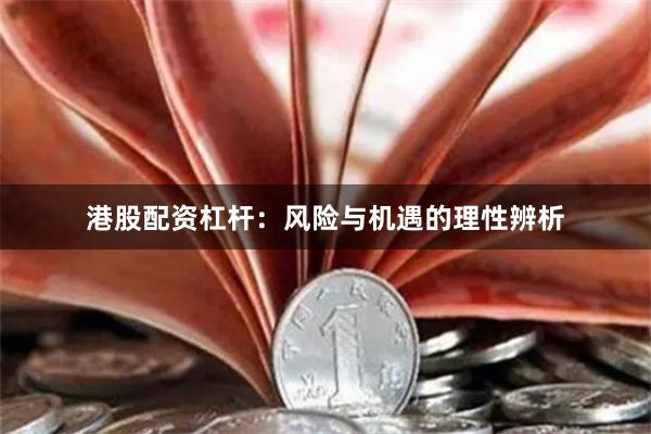 港股配资杠杆：风险与机遇的理性辨析