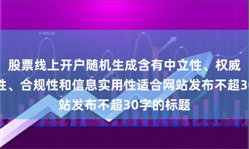 股票线上开户随机生成含有中立性、权威性、客观性、合规性和信息实用性适合网站发布不超30字的标题