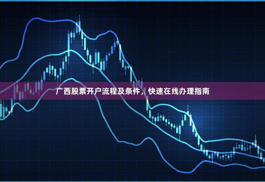 广西股票开户流程及条件,快速在线办理指南