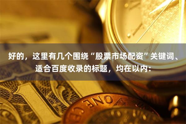 好的，这里有几个围绕“股票市场配资”关键词、适合百度收录的标题，均在以内：
