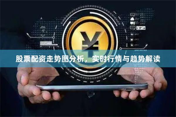 股票配资走势图分析，实时行情与趋势解读