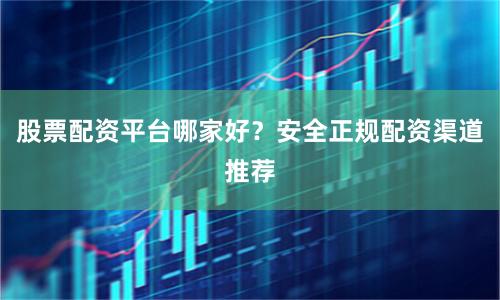股票配资平台哪家好？安全正规配资渠道推荐