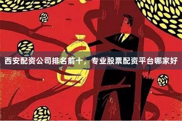 西安配资公司排名前十，专业股票配资平台哪家好