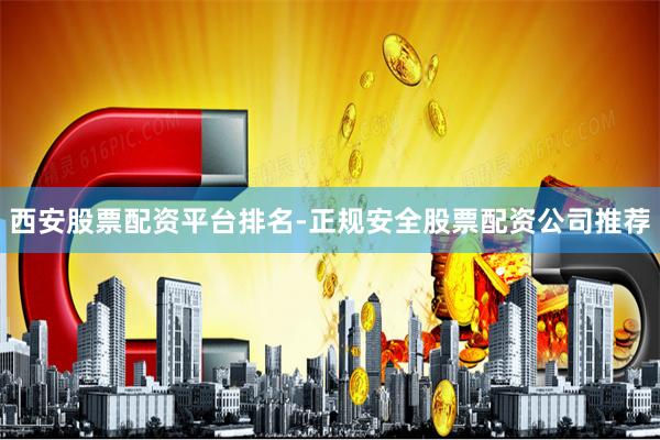 西安股票配资平台排名-正规安全股票配资公司推荐