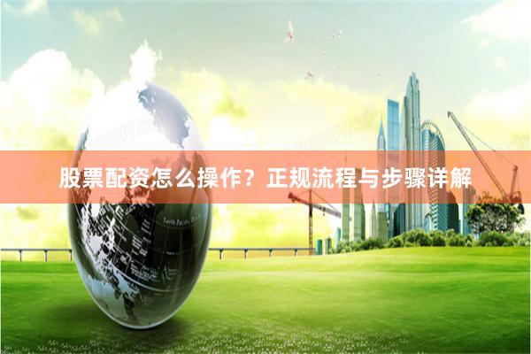 股票配资怎么操作？正规流程与步骤详解