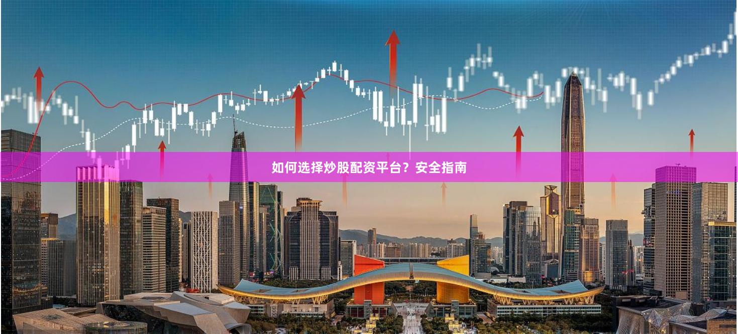 如何选择炒股配资平台？安全指南
