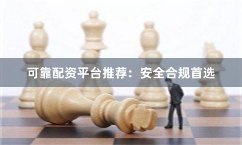 可靠配资平台推荐：安全合规首选