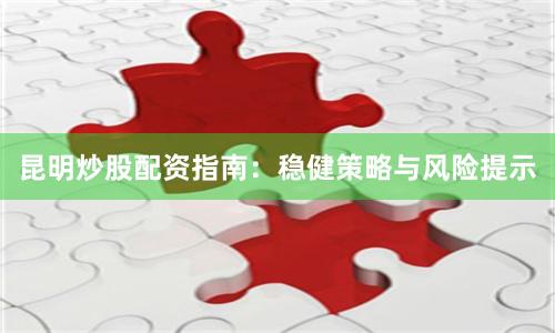 昆明炒股配资指南：稳健策略与风险提示