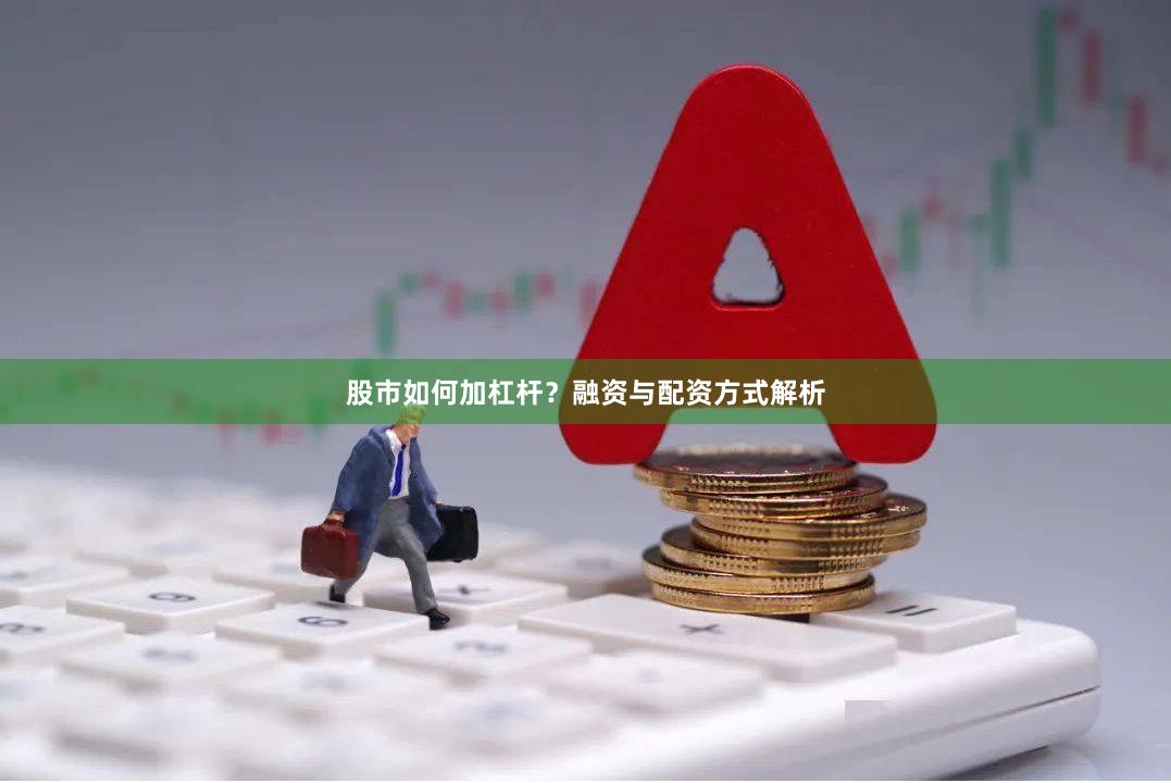 股市如何加杠杆？融资与配资方式解析