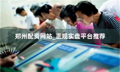 郑州配资网站_正规实盘平台推荐
